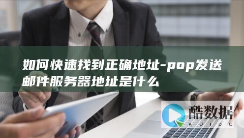 如何快速找到正确地址-pop发送邮件服务器地址是什么