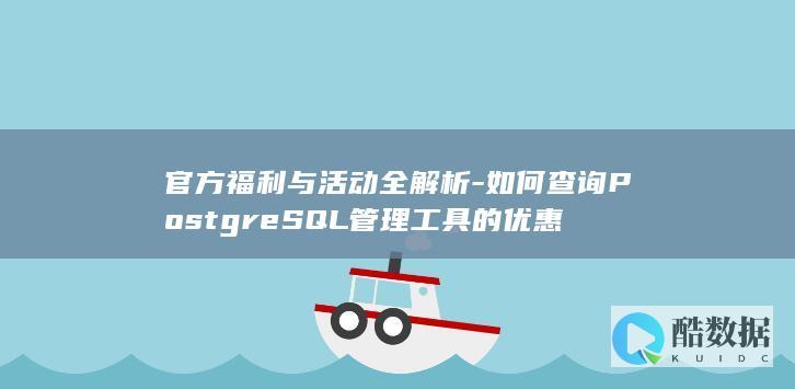 官方福利与活动全解析-如何查询PostgreSQL管理工具的优惠