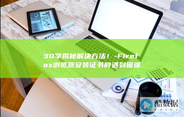 30字揭秘解决方法!-Firefox浏览器安装证书时遇到困难