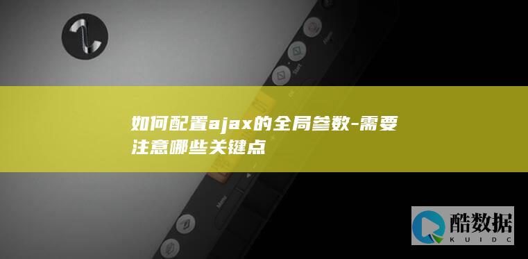 如何配置ajax的全局参数-需要注意哪些关键点