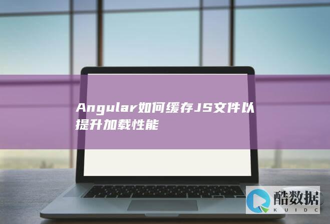 Angular如何缓存JS文件以提升加载性能