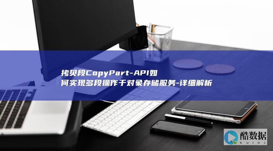 拷贝段CopyPart-API如何实现多段操作于对象存储服务-详细解析与疑问解答