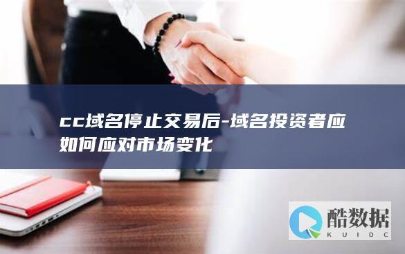 cc域名停止交易后-域名投资者应如何应对市场变化