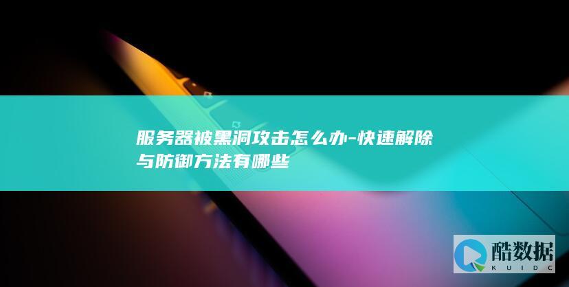 服务器被黑洞攻击怎么办-快速解除与防御方法有哪些