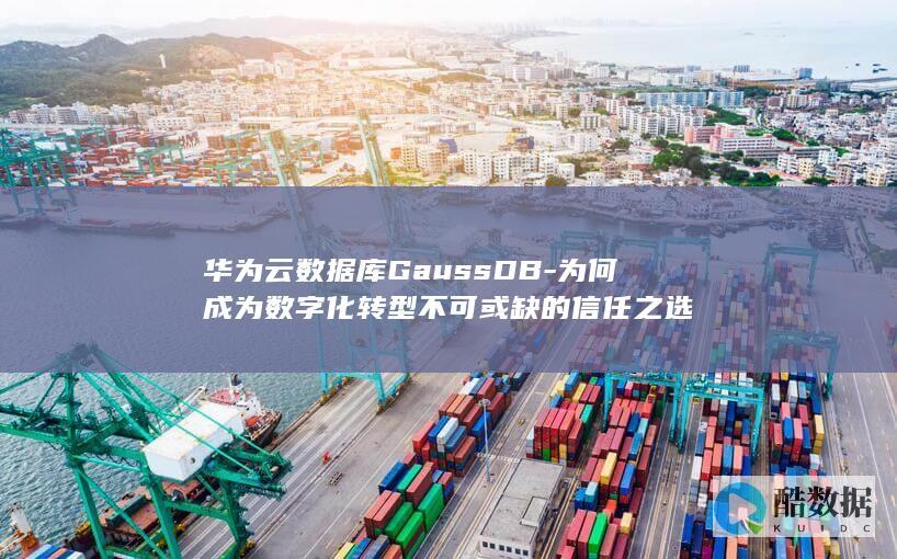 华为云数据库GaussDB-为何成为数字化转型不可或缺的信任之选