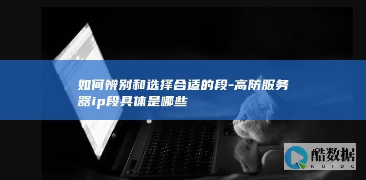 如何辨别和选择合适的段-高防服务器ip段具体是哪些