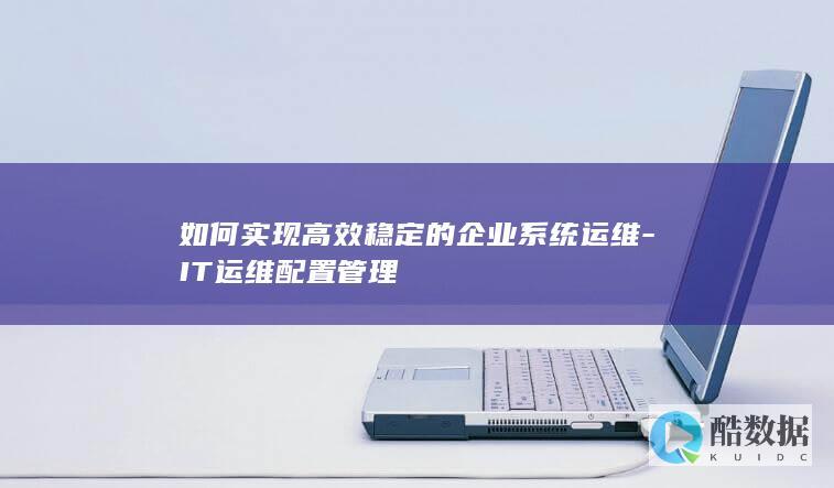 如何实现高效稳定的企业系统运维-IT运维配置管理