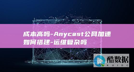 成本高吗-Anycast公网加速如何搭建-运维复杂吗