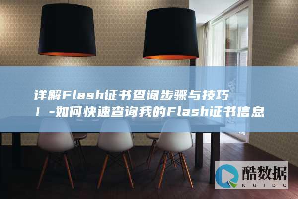 详解Flash证书查询步骤与技巧！-如何快速查询我的Flash证书信息