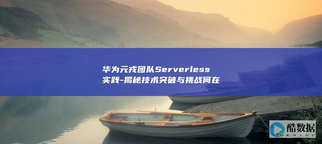 华为元戎团队Serverless实践-揭秘技术突破与挑战何在