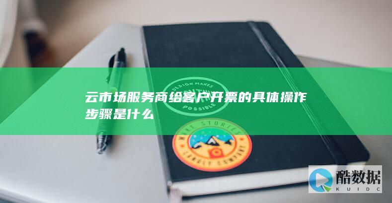 云市场服务商给客户开票的具体操作步骤是什么