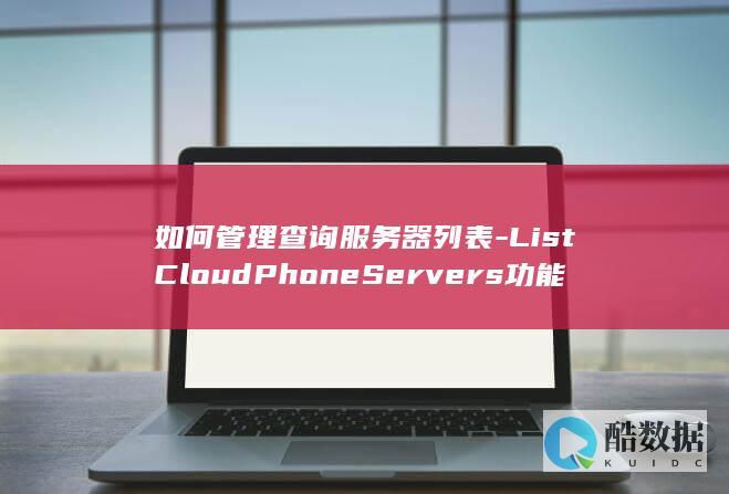 如何管理查询服务器列表-ListCloudPhoneServers功能-云手机服务器API