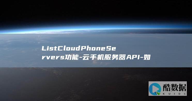 ListCloudPhoneServers功能-云手机服务器API-如何管理查询服务器列表