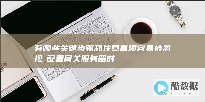 有哪些关键步骤和注意事项容易被忽视-配置网关服务器时