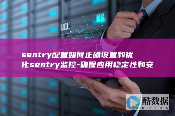 sentry配置如何正确设置和优化sentry监控-确保应用稳定性和安全性