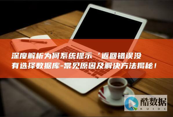 深度解析为何系统提示‘返回错误没有选择数据库-常见原因及解决方法揭秘！