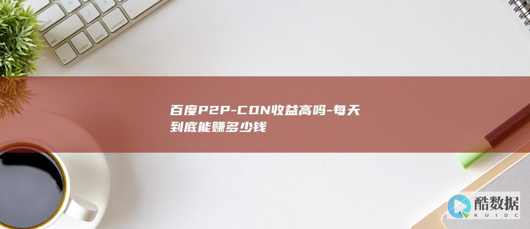 百度P2P-CDN收益高吗-每天到底能赚多少钱
