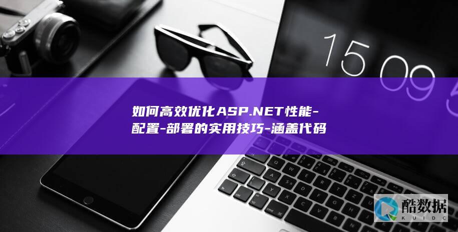 如何高效优化ASP.NET性能-配置-部署的实用技巧-涵盖代码