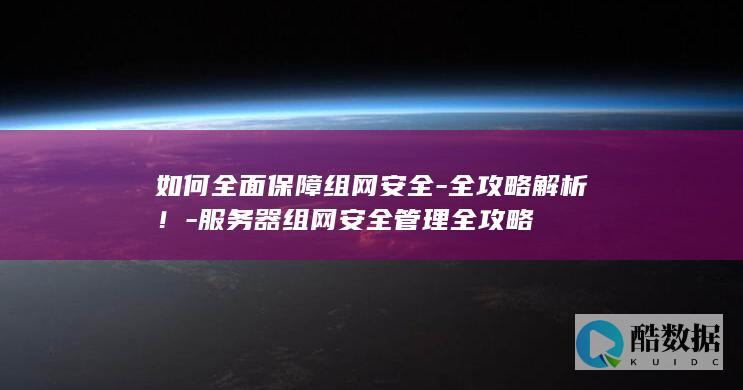 如何全面保障组网安全-全攻略解析！-服务器组网安全管理全攻略