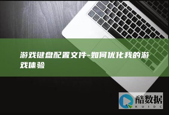 游戏键盘配置文件-如何优化我的游戏体验