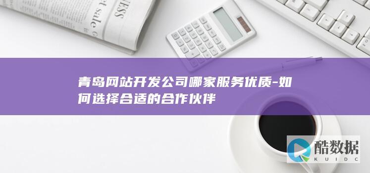 青岛网站开发公司哪家服务优质-如何选择合适的合作伙伴