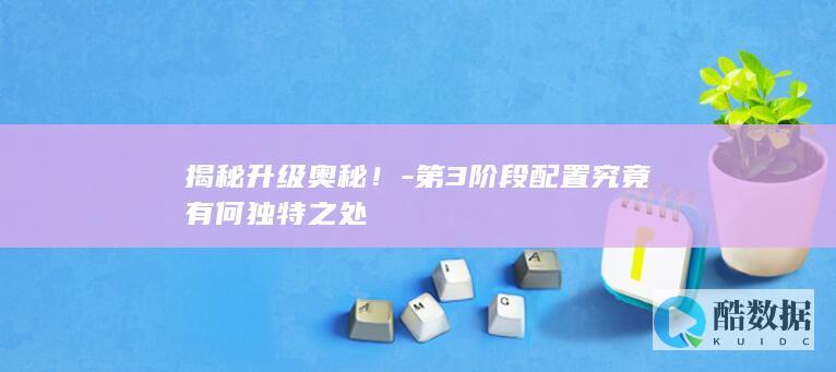 揭秘升级奥秘！-第3阶段配置究竟有何独特之处