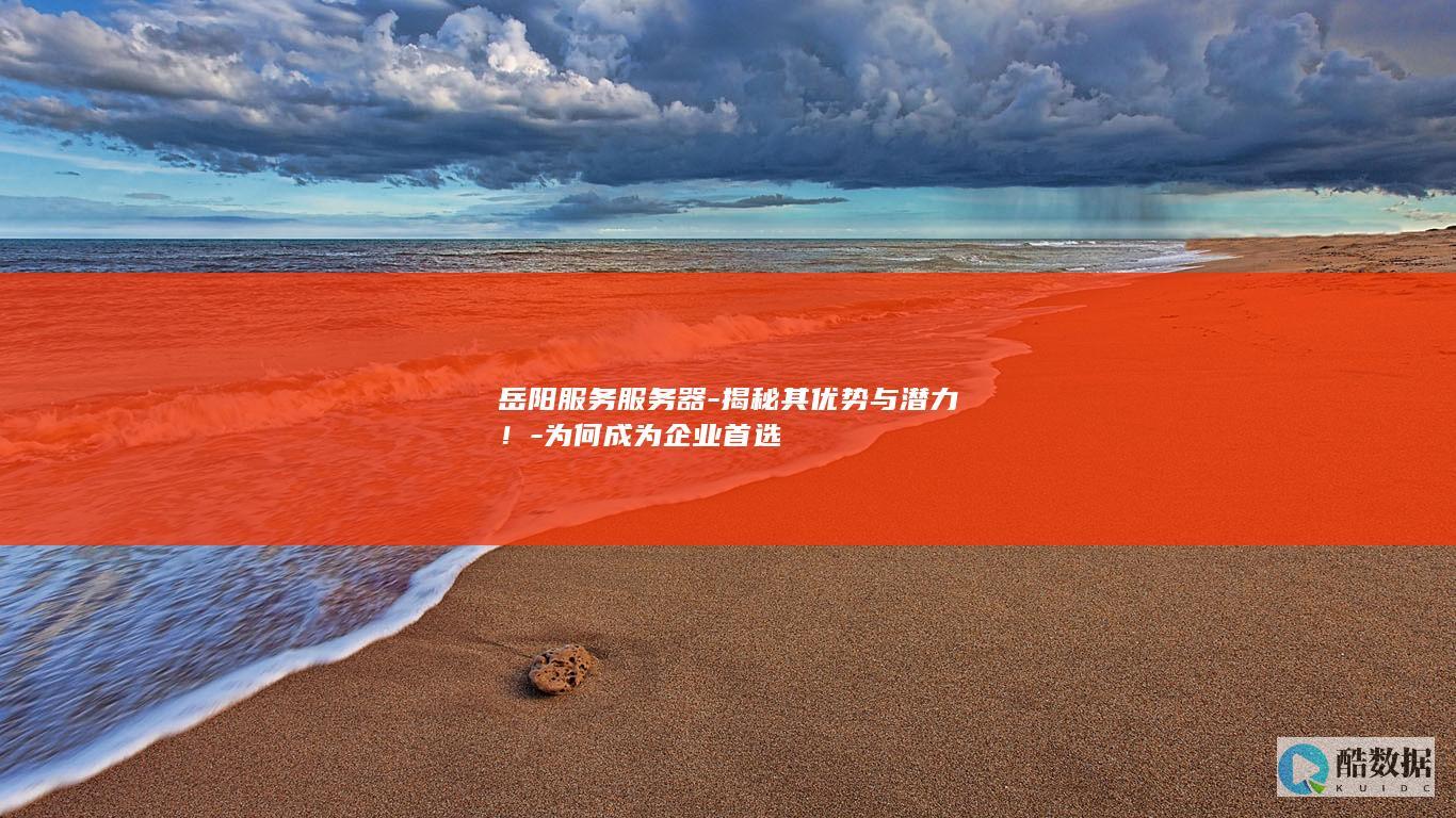 岳阳服务服务器-揭秘其优势与潜力！-为何成为企业首选