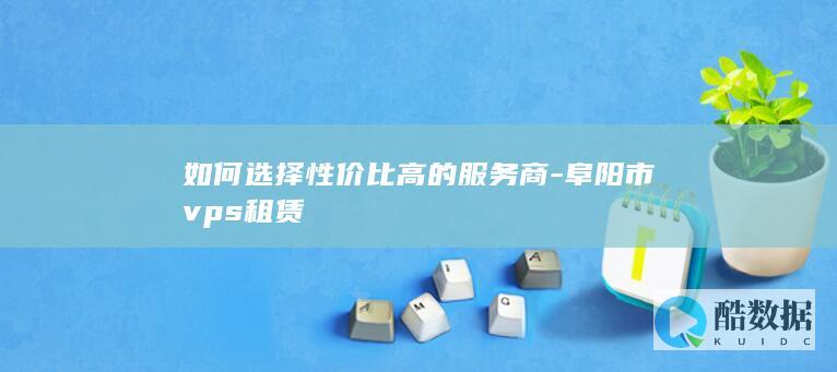 如何选择性价比高的服务商-阜阳市vps租赁