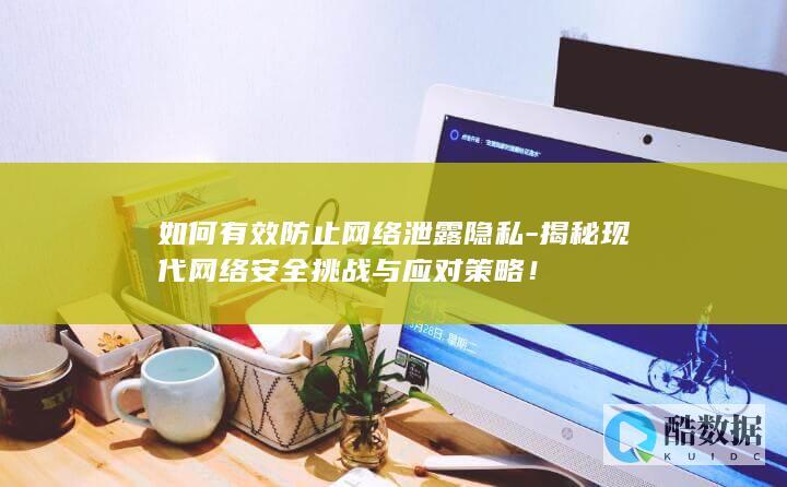 如何有效防止网络泄露隐私-揭秘现代网络安全挑战与应对策略！