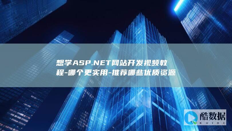 想学ASP.NET网站开发视频教程-哪个更实用-推荐哪些优质资源
