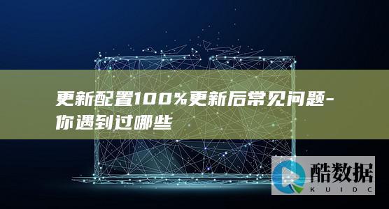 更新配置100%更新后常见问题-你遇到过哪些