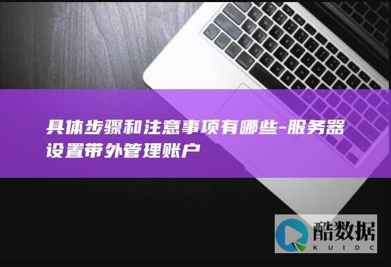 具体步骤和注意事项有哪些-服务器设置带外管理账户