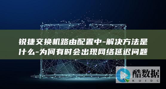 锐捷交换机路由配置中-解决方法是什么-为何有时会出现网络延迟问题