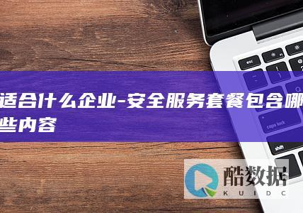 适合什么企业-安全服务套餐包含哪些内容