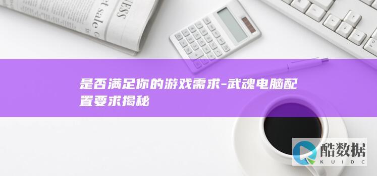 是否满足你的游戏需求-武魂电脑配置要求揭秘