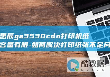 立思辰ga3530cdn打印机纸盒容量有限-如何解决打印纸张不足问题