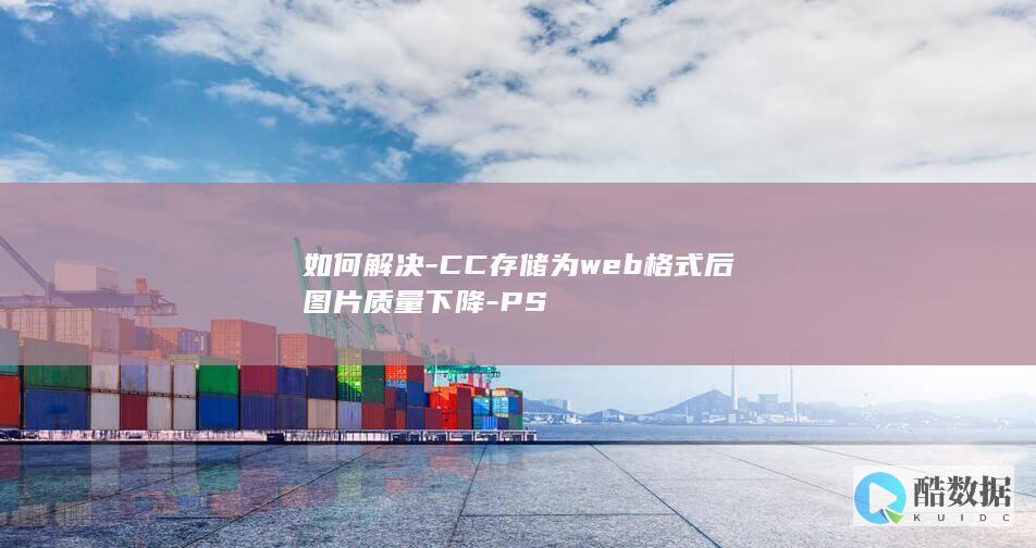如何解决-CC存储为web格式后图片质量下降-PS