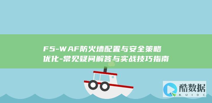 F5-WAF防火墙配置与安全策略优化-常见疑问解答与实战技巧指南