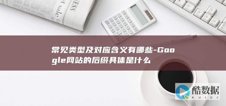 常见类型及对应含义有哪些-Google网站的后缀具体是什么