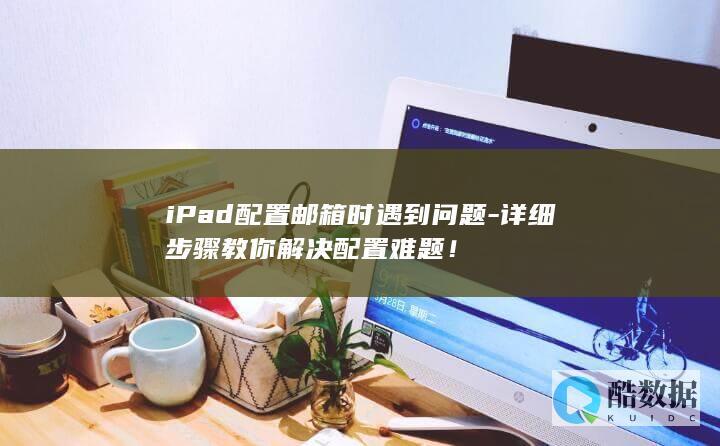 iPad配置邮箱时遇到问题-详细步骤教你解决配置难题！