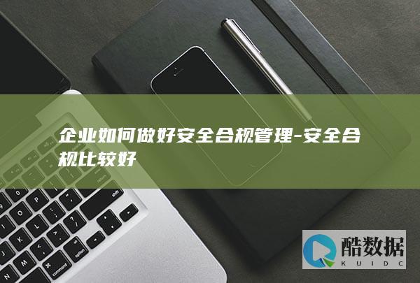 企业如何做好安全合规管理-安全合规比较好