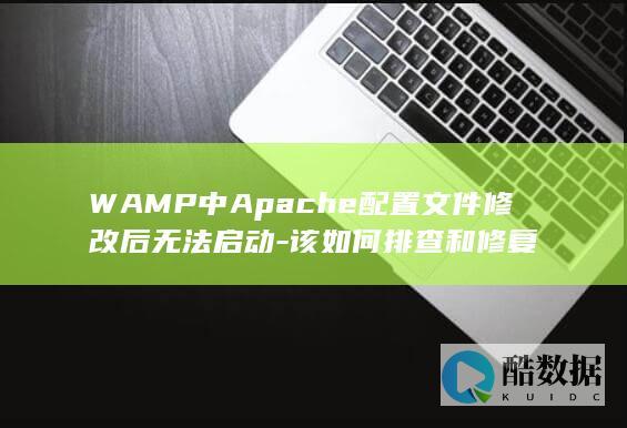 WAMP中Apache配置文件修改后无法启动-该如何排查和修复
