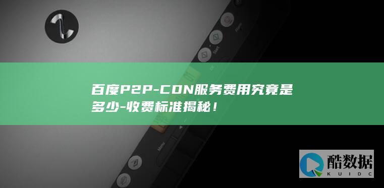百度P2P-CDN服务费用究竟是多少-收费标准揭秘！