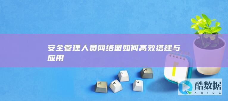 安全管理人员网络图如何高效搭建与应用