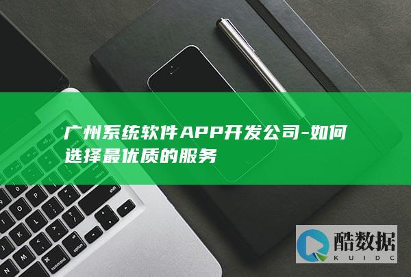 广州系统软件APP开发公司-如何选择最优质的服务