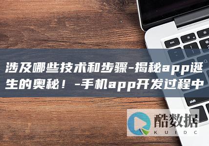 涉及哪些技术和步骤-揭秘app诞生的奥秘！-手机app开发过程中