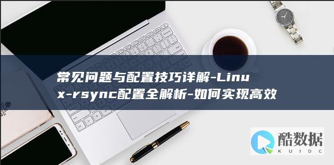 常见问题与配置技巧详解-Linux-rsync配置全解析-如何实现高效数据同步
