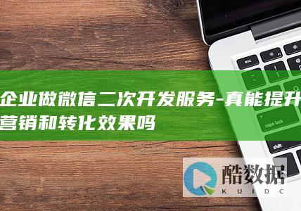 企业做微信二次开发服务-真能提升营销和转化效果吗