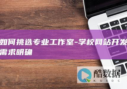 如何挑选专业工作室-学校网站开发需求明确