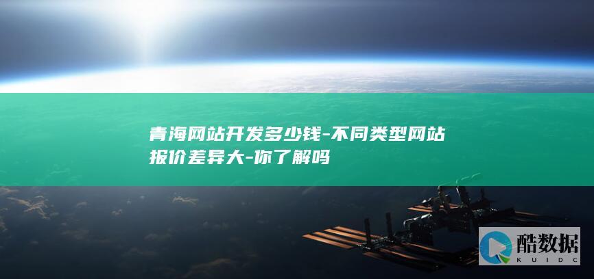 青海网站开发多少钱-不同类型网站报价差异大-你了解吗